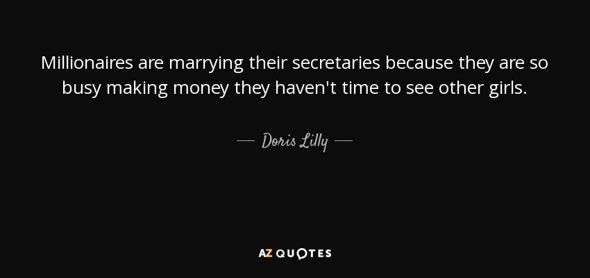 Millionaires are marrying their secretaries because they are so busy making money they haven't time to see other girls. - Doris Lilly