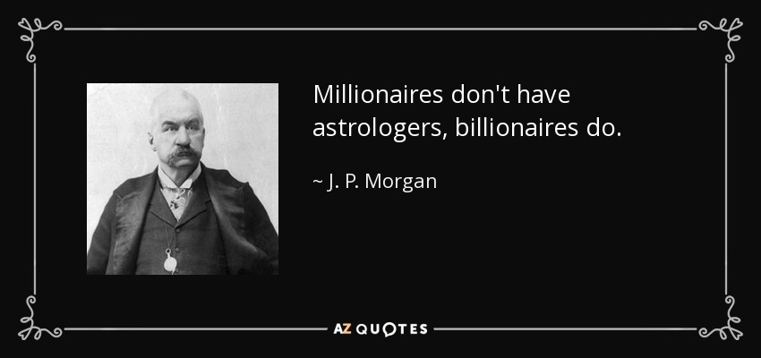 Millionaires don't have astrologers, billionaires do. - J. P. Morgan