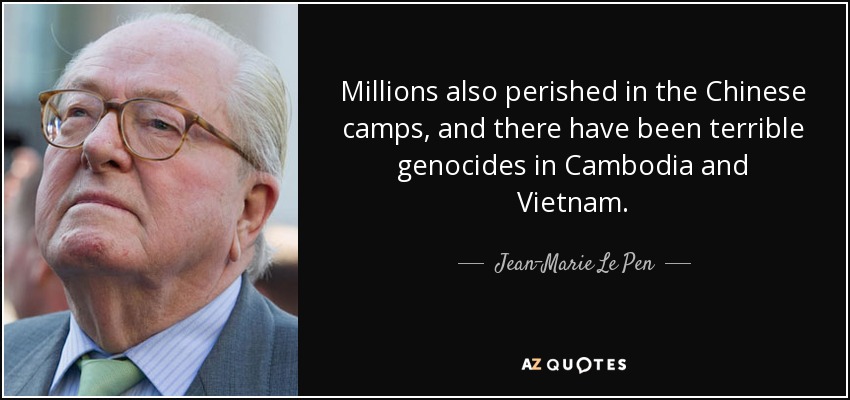 Millions also perished in the Chinese camps, and there have been terrible genocides in Cambodia and Vietnam. - Jean-Marie Le Pen