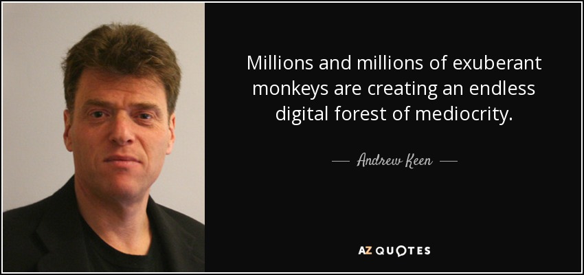 Millions and millions of exuberant monkeys are creating an endless digital forest of mediocrity. - Andrew Keen