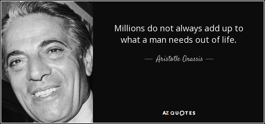 Millions do not always add up to what a man needs out of life. - Aristotle Onassis