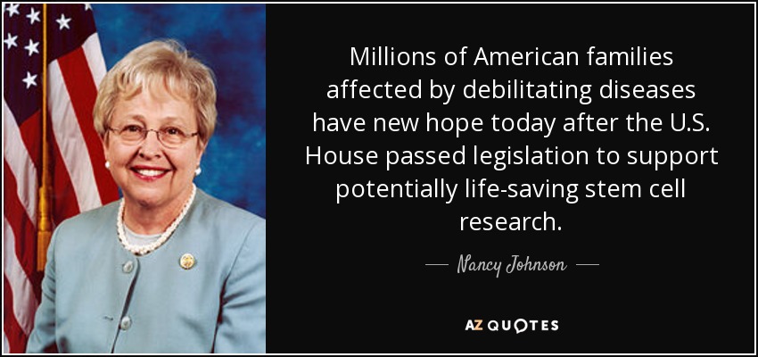 Millions of American families affected by debilitating diseases have new hope today after the U.S. House passed legislation to support potentially life-saving stem cell research. - Nancy Johnson