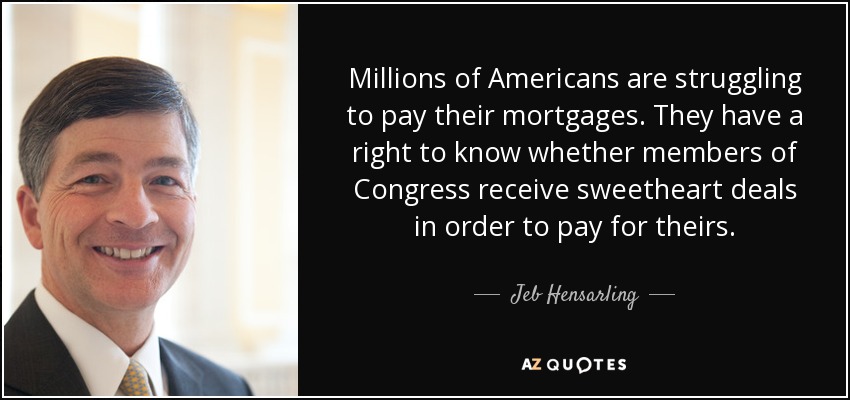 Millions of Americans are struggling to pay their mortgages. They have a right to know whether members of Congress receive sweetheart deals in order to pay for theirs. - Jeb Hensarling