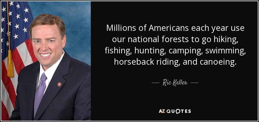 Millions of Americans each year use our national forests to go hiking, fishing, hunting, camping, swimming, horseback riding, and canoeing. - Ric Keller
