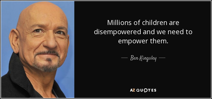 Millions of children are disempowered and we need to empower them. - Ben Kingsley