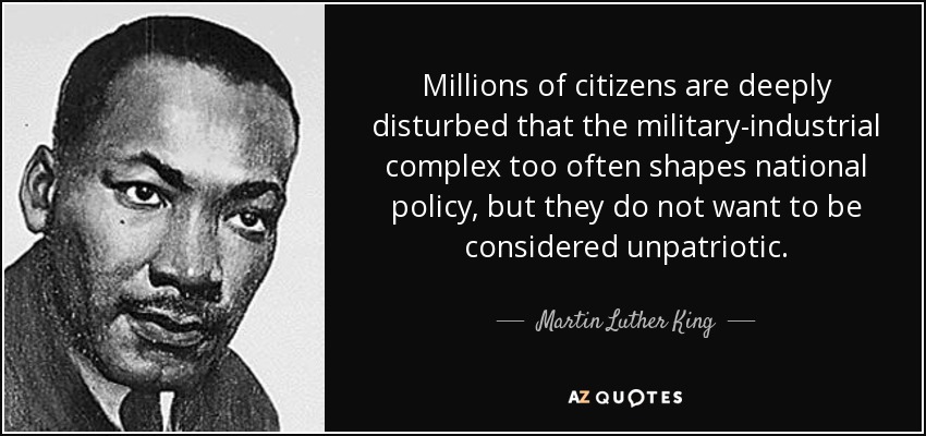 Millions of citizens are deeply disturbed that the military-industrial complex too often shapes national policy, but they do not want to be considered unpatriotic. - Martin Luther King, Jr.