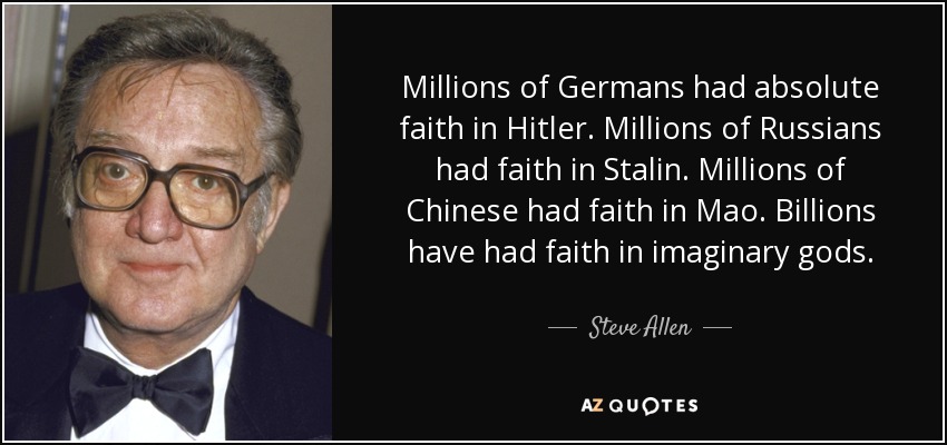 Millions of Germans had absolute faith in Hitler. Millions of Russians had faith in Stalin. Millions of Chinese had faith in Mao. Billions have had faith in imaginary gods. - Steve Allen