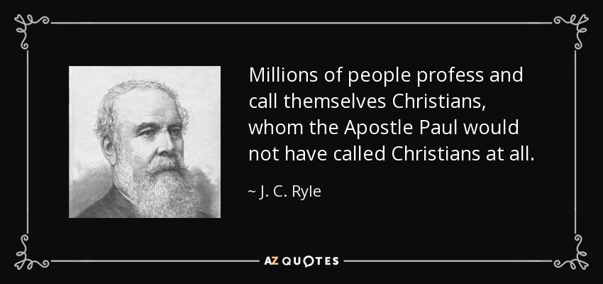 Millions of people profess and call themselves Christians, whom the Apostle Paul would not have called Christians at all. - J. C. Ryle