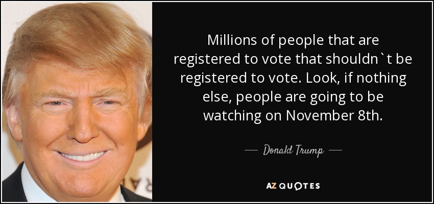 Millions of people that are registered to vote that shouldn`t be registered to vote. Look, if nothing else, people are going to be watching on November 8th. - Donald Trump
