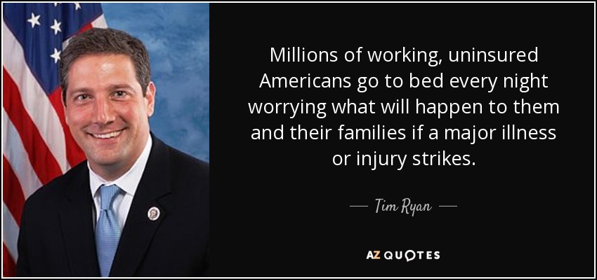 Millions of working, uninsured Americans go to bed every night worrying what will happen to them and their families if a major illness or injury strikes. - Tim Ryan
