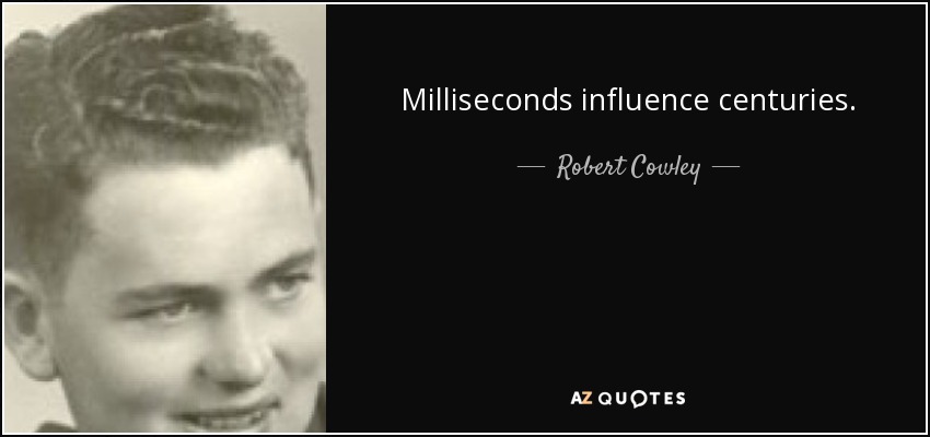 Milliseconds influence centuries. - Robert Cowley