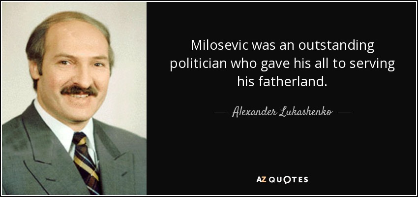 Milosevic was an outstanding politician who gave his all to serving his fatherland. - Alexander Lukashenko