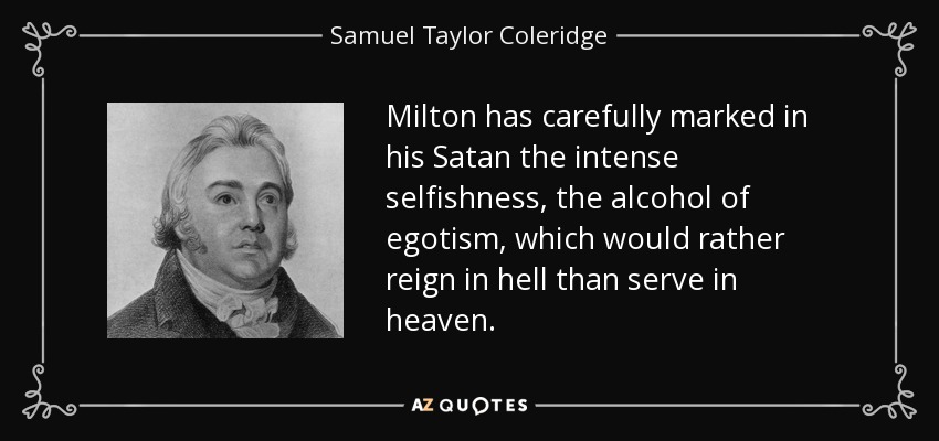 Milton has carefully marked in his Satan the intense selfishness, the alcohol of egotism, which would rather reign in hell than serve in heaven. - Samuel Taylor Coleridge