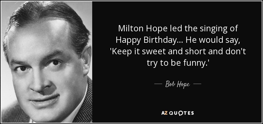 Milton Hope led the singing of Happy Birthday ... He would say, 'Keep it sweet and short and don't try to be funny.' - Bob Hope