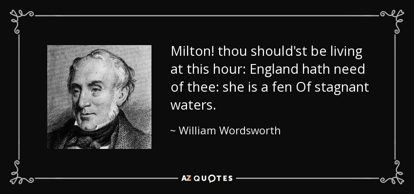 Milton! thou should'st be living at this hour: England hath need of thee: she is a fen Of stagnant waters. - William Wordsworth