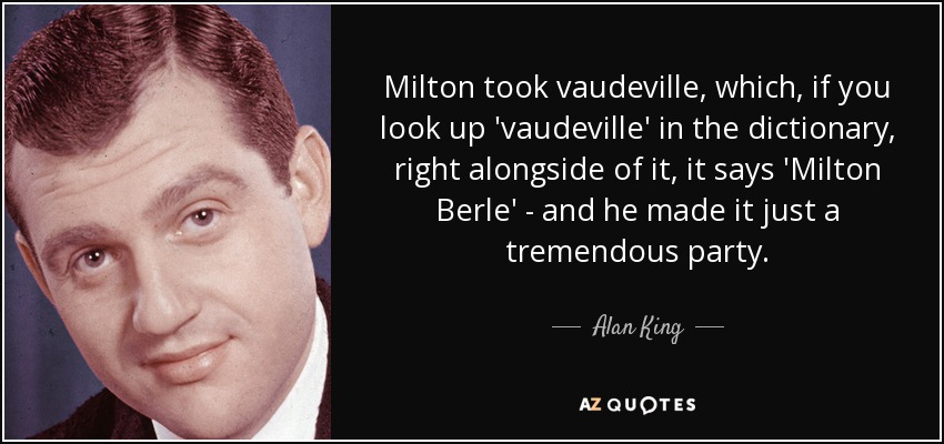 Milton took vaudeville, which, if you look up 'vaudeville' in the dictionary, right alongside of it, it says 'Milton Berle' - and he made it just a tremendous party. - Alan King