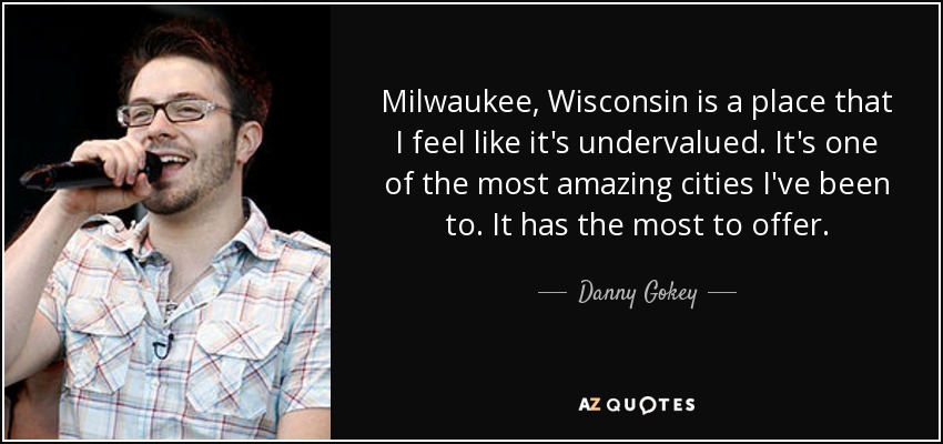 Milwaukee, Wisconsin is a place that I feel like it's undervalued. It's one of the most amazing cities I've been to. It has the most to offer. - Danny Gokey