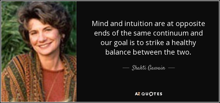 Mind and intuition are at opposite ends of the same continuum and our goal is to strike a healthy balance between the two. - Shakti Gawain