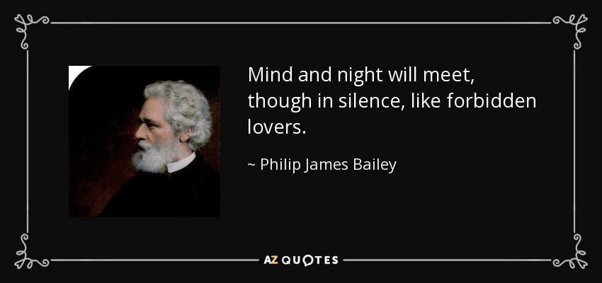Mind and night will meet, though in silence, like forbidden lovers. - Philip James Bailey