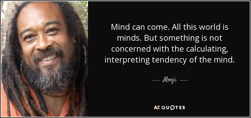 Mind can come. All this world is minds. But something is not concerned with the calculating, interpreting tendency of the mind. - Mooji