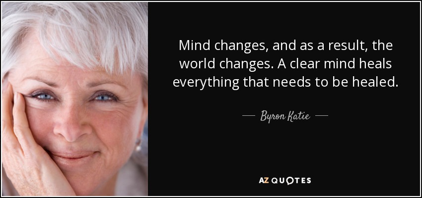 Mind changes, and as a result, the world changes. A clear mind heals everything that needs to be healed. - Byron Katie