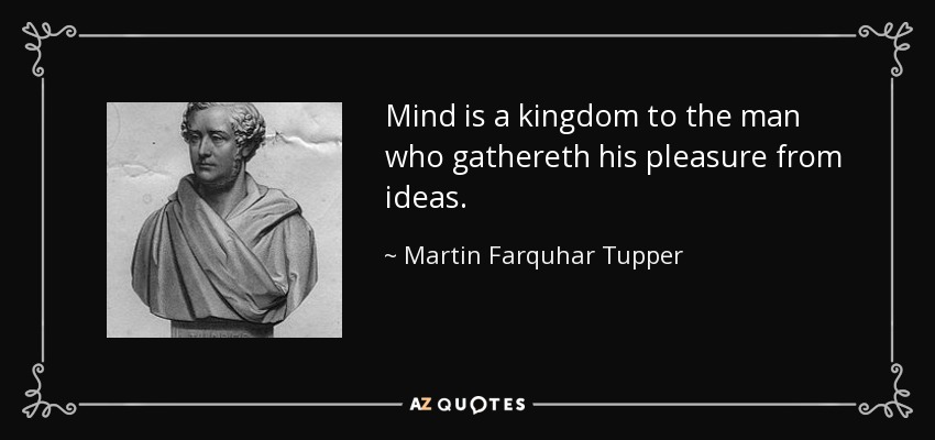 Mind is a kingdom to the man who gathereth his pleasure from ideas. - Martin Farquhar Tupper