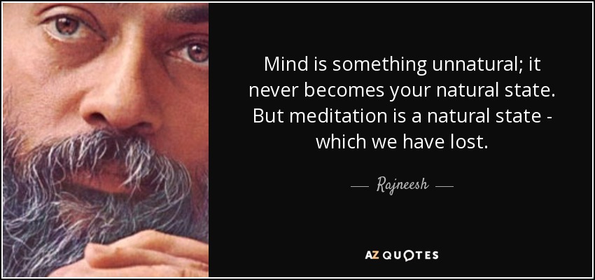 Mind is something unnatural; it never becomes your natural state. But meditation is a natural state - which we have lost. - Rajneesh