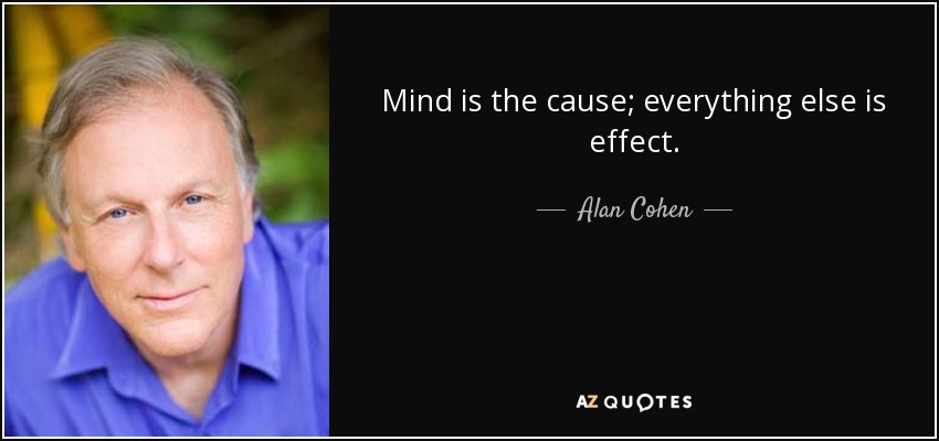 Mind is the cause; everything else is effect. - Alan Cohen