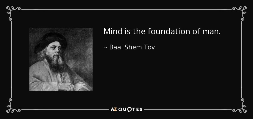 Mind is the foundation of man. - Baal Shem Tov