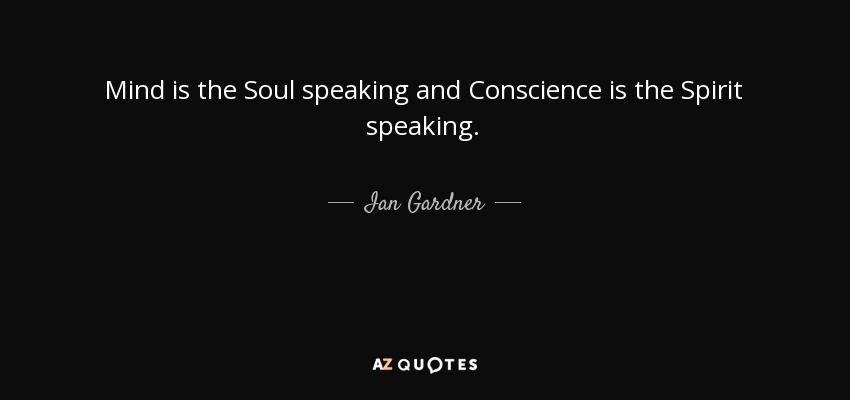 Mind is the Soul speaking and Conscience is the Spirit speaking. - Ian Gardner
