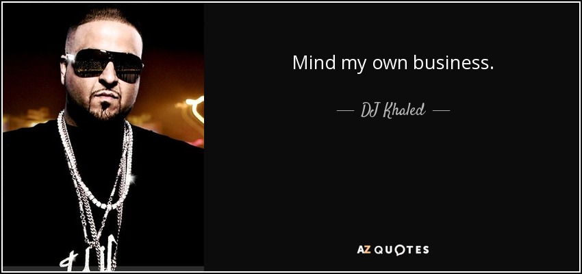 Mind my own business. - DJ Khaled