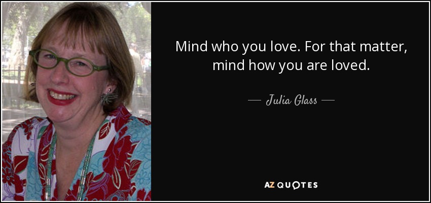 Mind who you love. For that matter, mind how you are loved. - Julia Glass