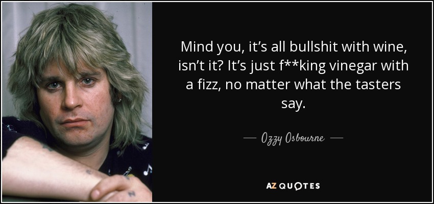 Mind you, it’s all bullshit with wine, isn’t it? It’s just f**king vinegar with a fizz, no matter what the tasters say. - Ozzy Osbourne