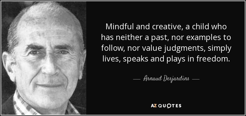 Mindful and creative, a child who has neither a past, nor examples to follow, nor value judgments, simply lives, speaks and plays in freedom. - Arnaud Desjardins