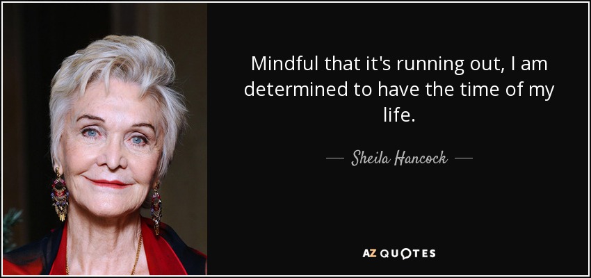 Mindful that it's running out, I am determined to have the time of my life. - Sheila Hancock