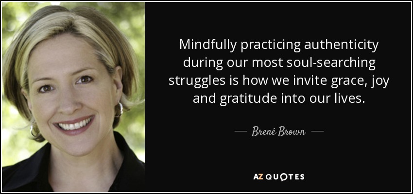 Mindfully practicing authenticity during our most soul-searching struggles is how we invite grace, joy and gratitude into our lives. - Brené Brown