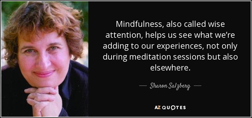 Mindfulness, also called wise attention, helps us see what we’re adding to our experiences, not only during meditation sessions but also elsewhere. - Sharon Salzberg