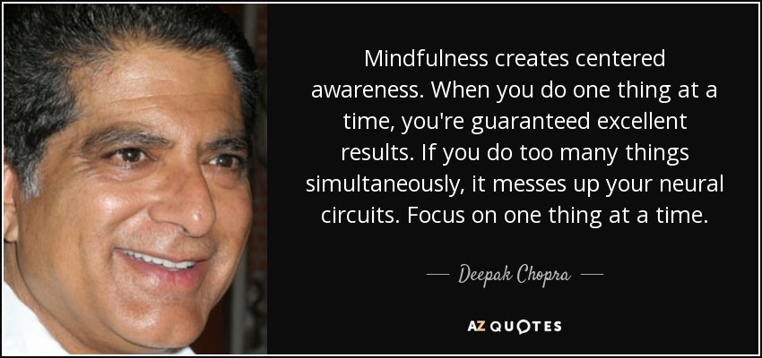 Mindfulness creates centered awareness. When you do one thing at a time, you're guaranteed excellent results. If you do too many things simultaneously, it messes up your neural circuits. Focus on one thing at a time. - Deepak Chopra