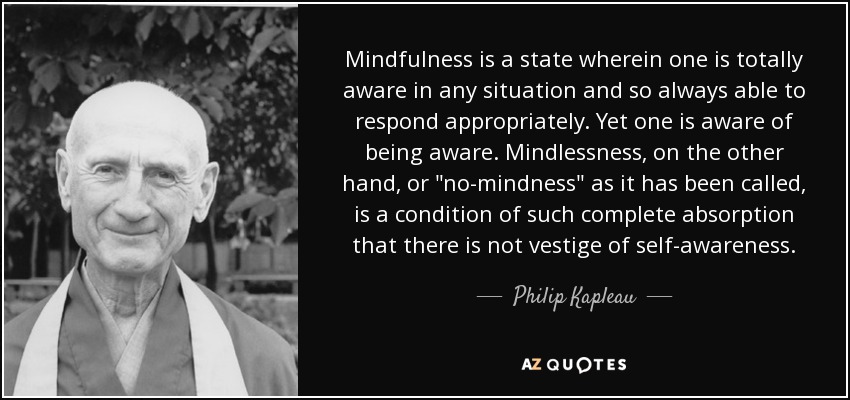 Mindfulness is a state wherein one is totally aware in any situation and so always able to respond appropriately. Yet one is aware of being aware. Mindlessness, on the other hand, or 