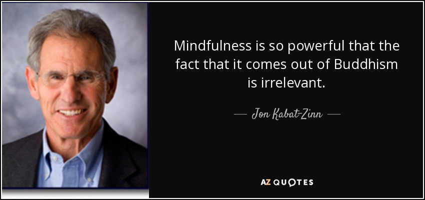 Mindfulness is so powerful that the fact that it comes out of Buddhism is irrelevant. - Jon Kabat-Zinn