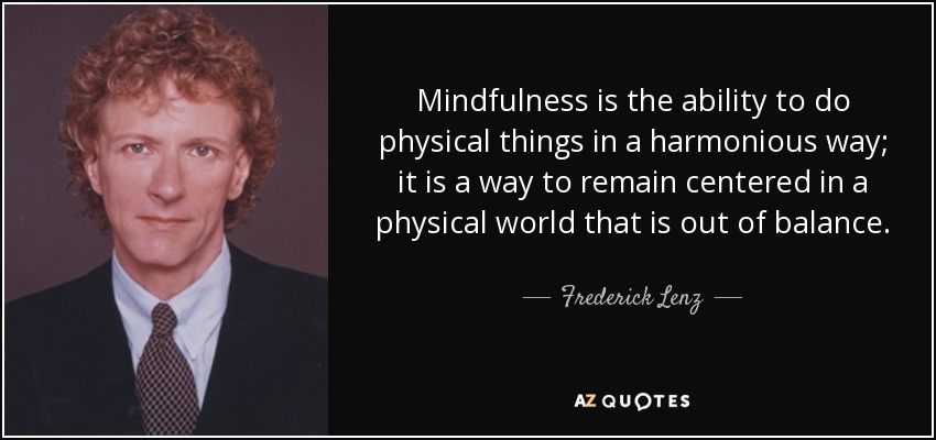 Mindfulness is the ability to do physical things in a harmonious way; it is a way to remain centered in a physical world that is out of balance. - Frederick Lenz