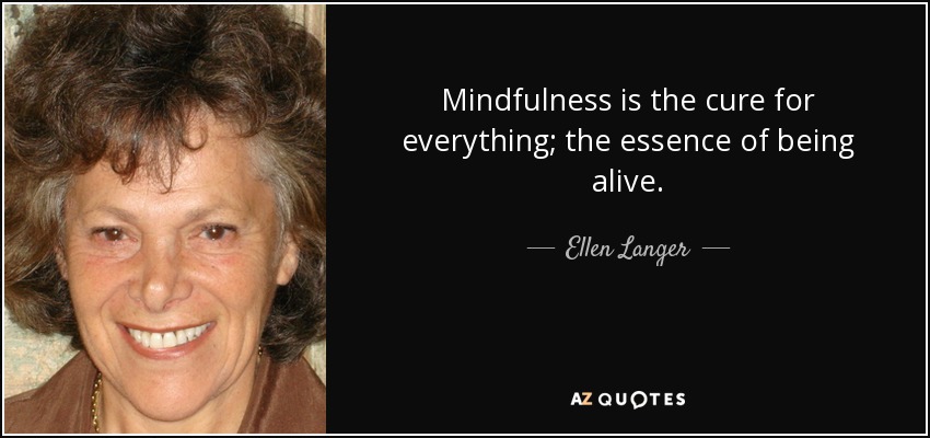 Mindfulness is the cure for everything; the essence of being alive. - Ellen Langer