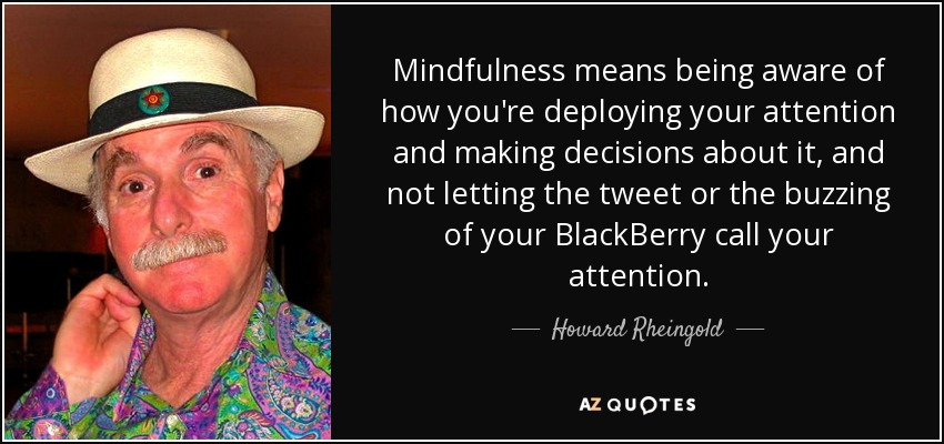 Mindfulness means being aware of how you're deploying your attention and making decisions about it, and not letting the tweet or the buzzing of your BlackBerry call your attention. - Howard Rheingold