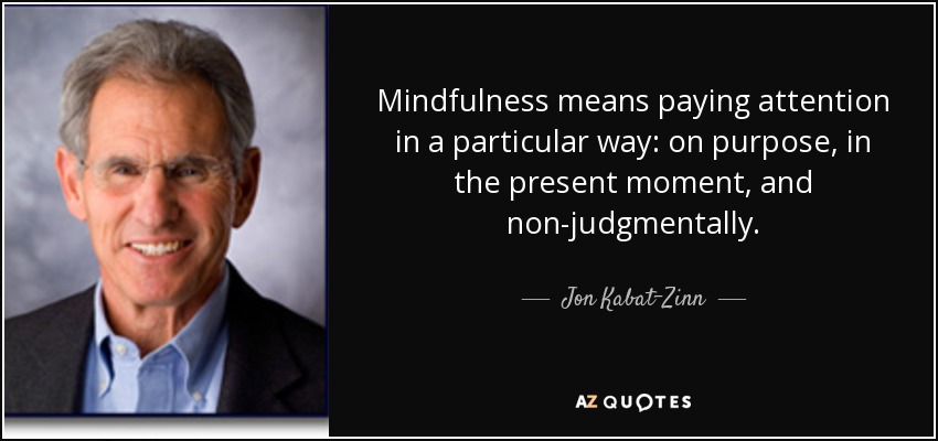 Mindfulness means paying attention in a particular way: on purpose, in the present moment, and non-judgmentally. - Jon Kabat-Zinn