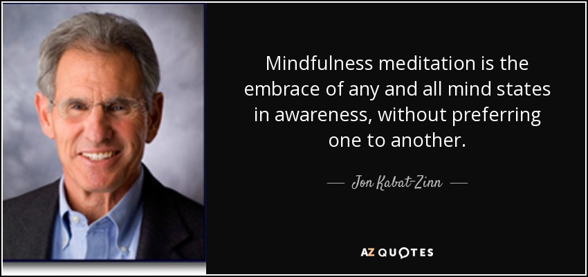 Mindfulness meditation is the embrace of any and all mind states in awareness, without preferring one to another. - Jon Kabat-Zinn