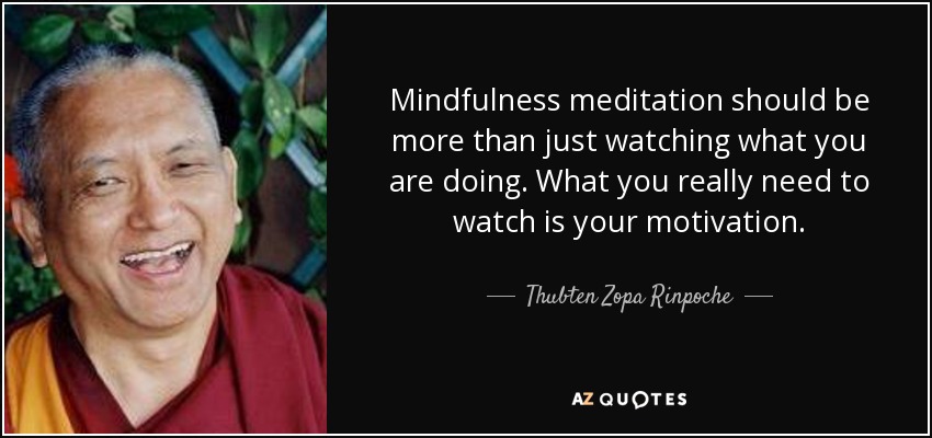 Mindfulness meditation should be more than just watching what you are doing. What you really need to watch is your motivation. - Thubten Zopa Rinpoche