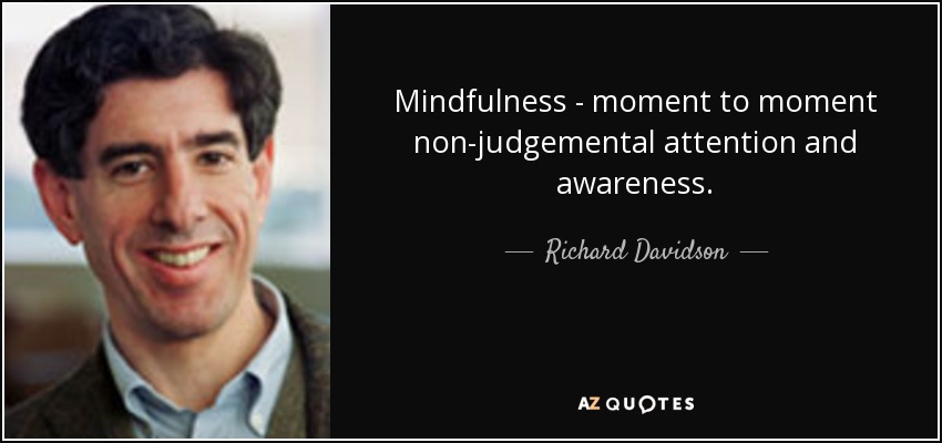 Mindfulness - moment to moment non-judgemental attention and awareness. - Richard Davidson