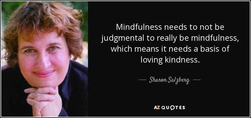 Mindfulness needs to not be judgmental to really be mindfulness, which means it needs a basis of loving kindness. - Sharon Salzberg