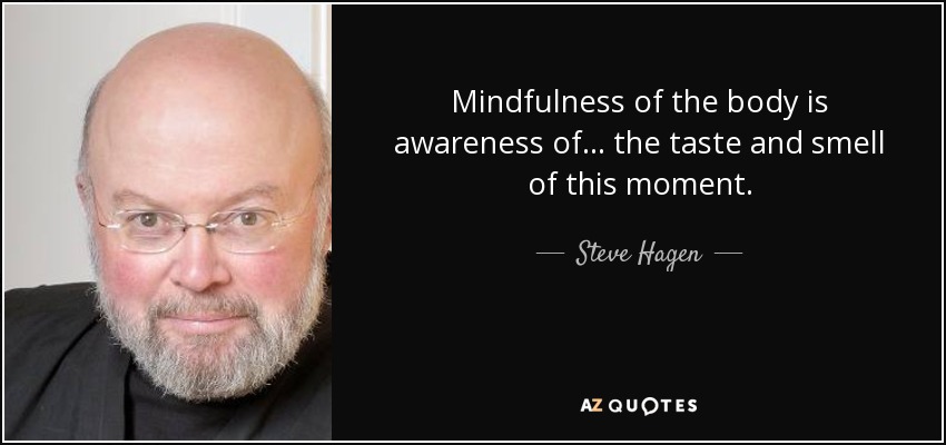 Mindfulness of the body is awareness of... the taste and smell of this moment. - Steve Hagen