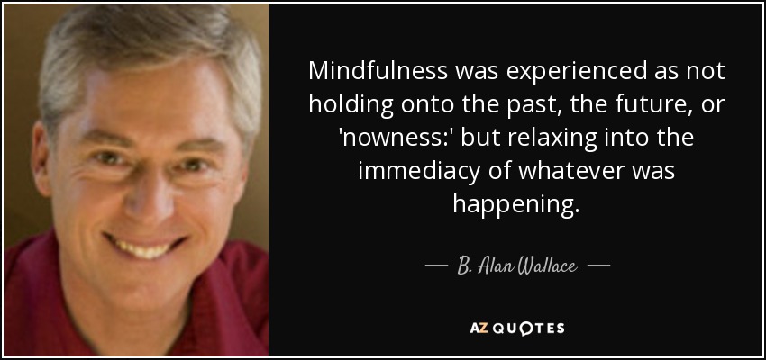 Mindfulness was experienced as not holding onto the past, the future, or 'nowness:' but relaxing into the immediacy of whatever was happening. - B. Alan Wallace